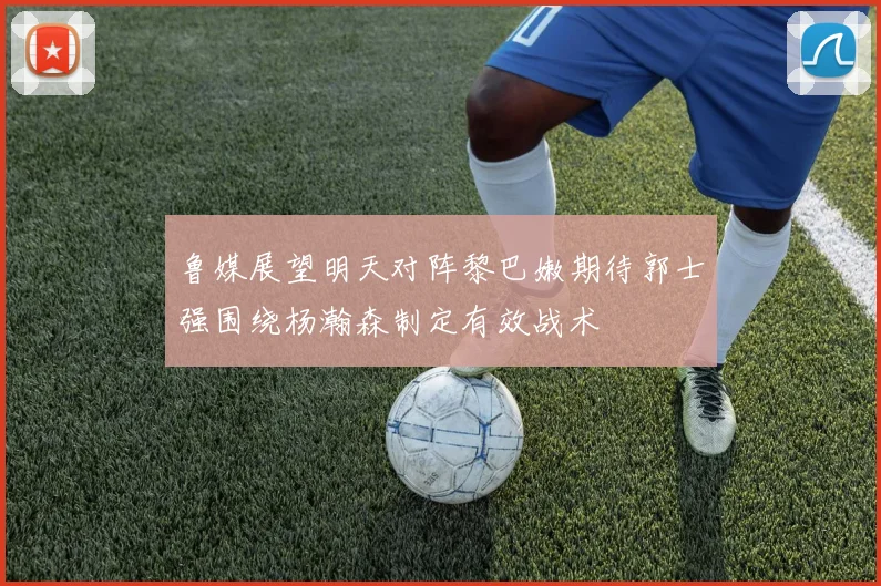 鲁媒展望明天对阵黎巴嫩期待郭士强围绕杨瀚森制定有效战术