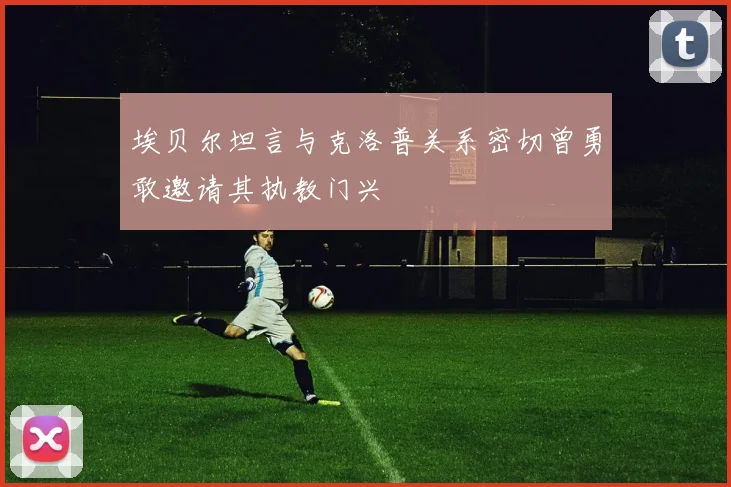 埃贝尔坦言与克洛普关系密切曾勇敢邀请其执教门兴
