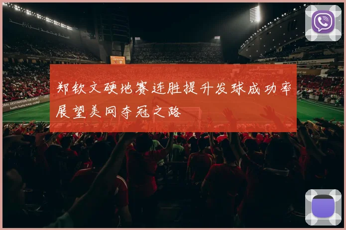 郑钦文硬地赛连胜提升发球成功率展望美网夺冠之路